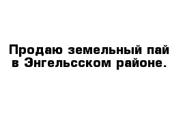 Продаю земельный пай в Энгельсском районе. 